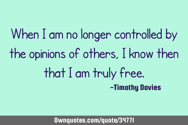 When I am no longer controlled by the opinions of others, I know then that I am truly