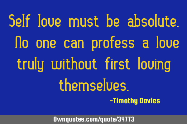 Self love must be absolute. No one can profess a love truly without first loving