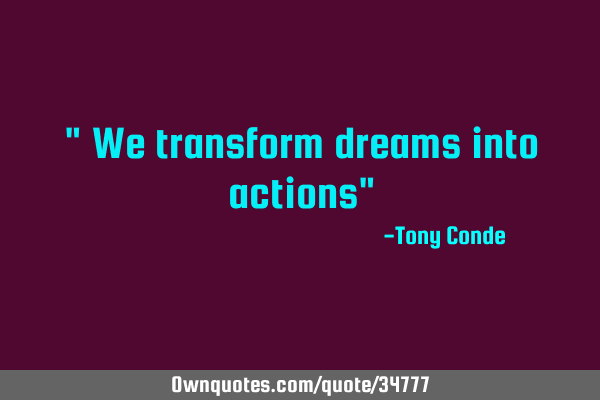 " We transform dreams into actions"