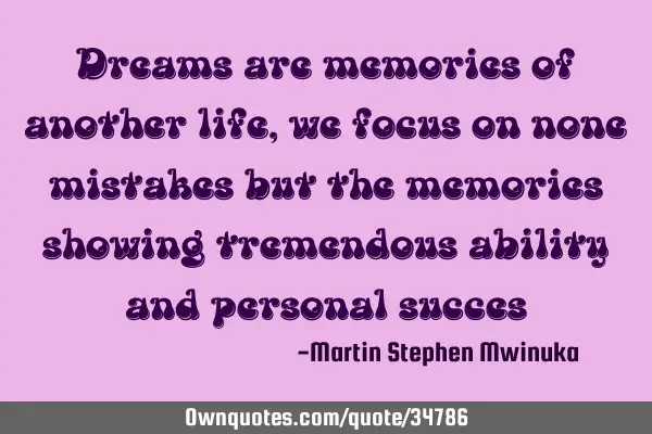 Dreams are memories of another life, we focus on none mistakes but the memories showing tremendous