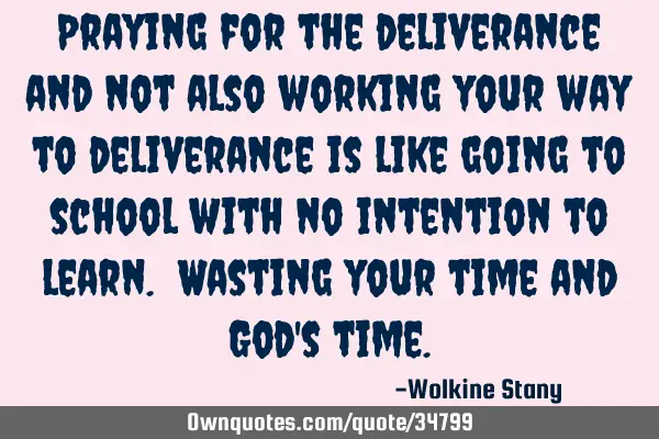 Praying for the deliverance and not also working your way to deliverance is like going to school