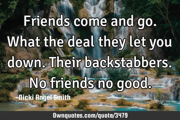 Friends come and go. What the deal they let you down. Their backstabbers. No friends no