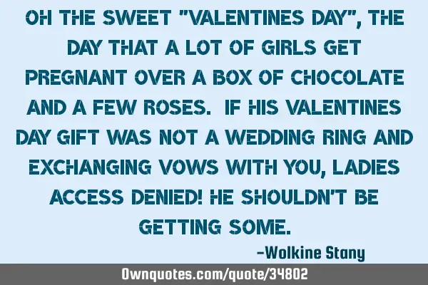 Oh the sweet "Valentines Day", the day that a lot of girls get pregnant over a box of chocolate and