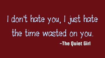 I don't hate you, I just hate the time wasted on you.