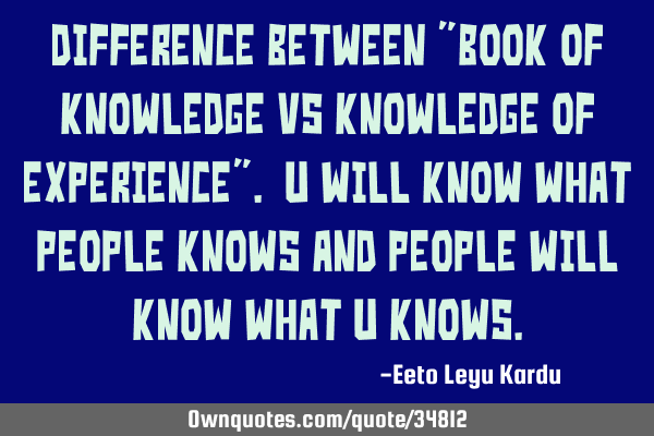 Difference between "Book of knowledge Vs knowledge of Experience". U will know what people knows
