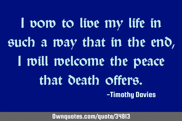 I vow to live my life in such a way that in the end, I will welcome the peace that death
