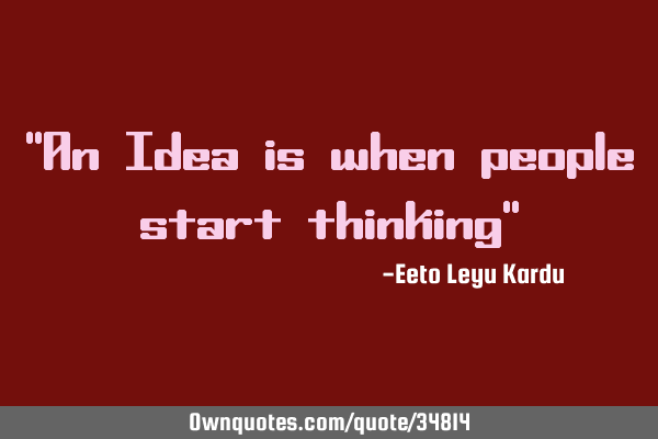 "An Idea is when people start thinking"