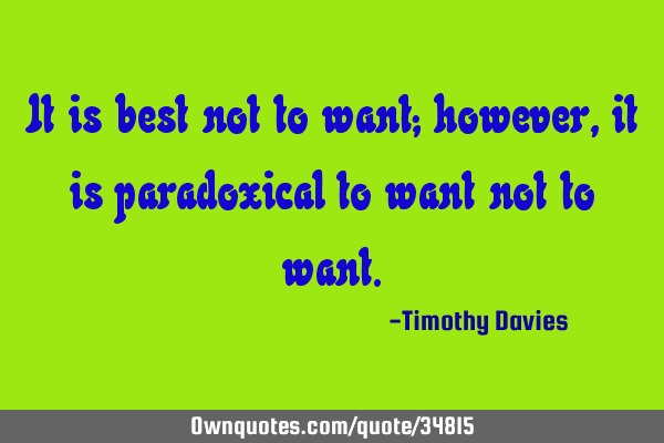 It is best not to want; however, it is paradoxical to want not to