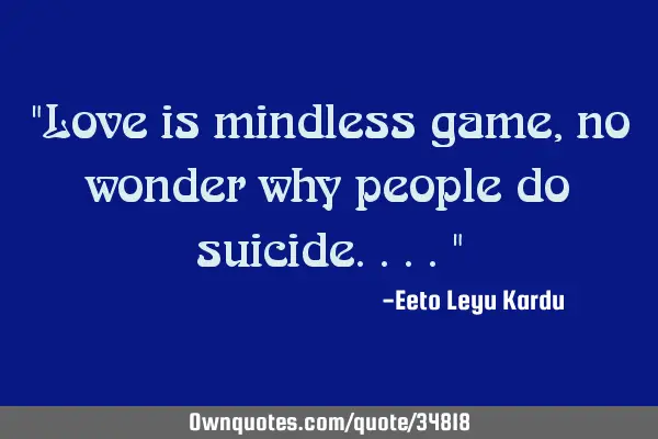 "Love is mindless game, no wonder why people do suicide...."