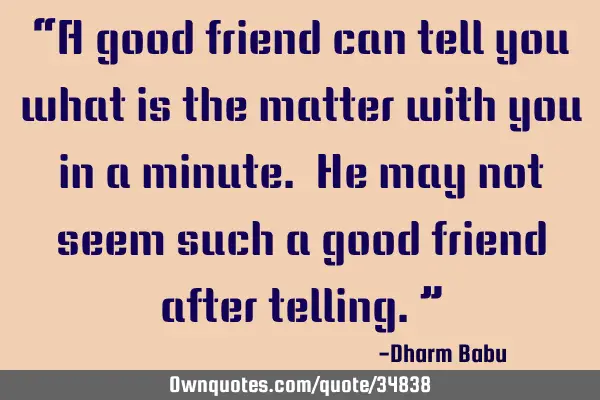 “A good friend can tell you what is the matter with you in a minute. He may not seem such a good