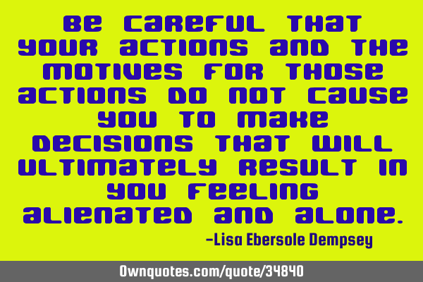 Be careful that your actions and the motives for those actions do not cause you to make decisions