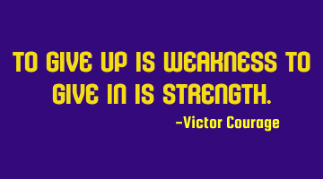 To give up is weakness to give in is strength.