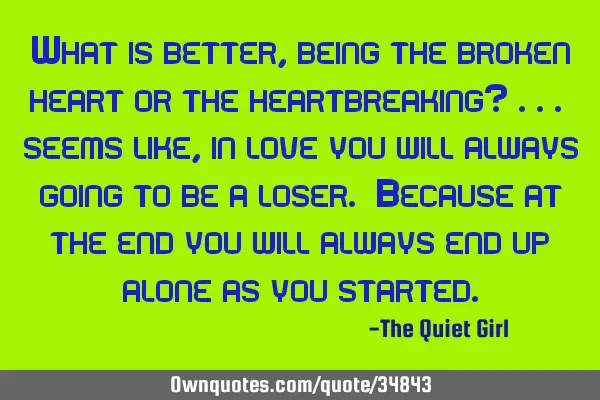 What is better, being the broken heart or the heartbreaking? ... seems like, in love you will