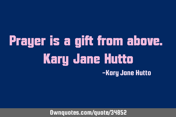 Prayer is a gift from above. Kary Jane H