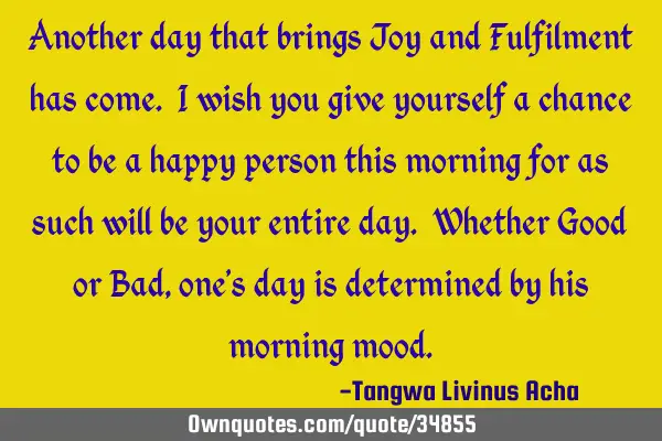 Another day that brings Joy and Fulfilment has come. I wish you give yourself a chance to be a