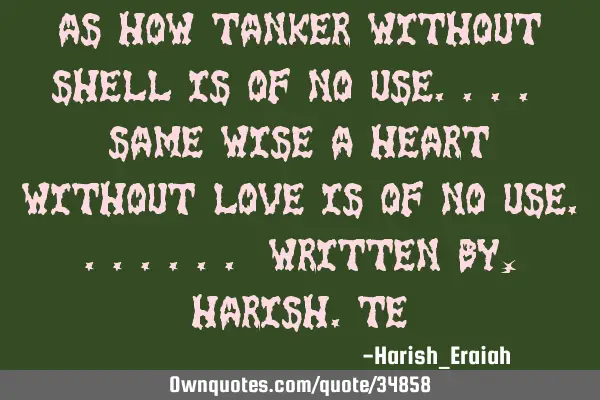 As how tanker without shell is of no use.... same wise a heart without love is of no use.......