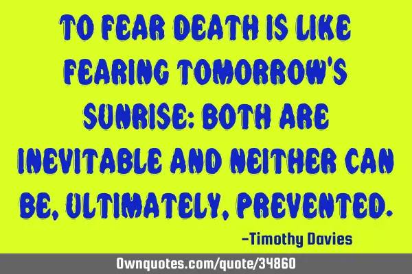 To fear death is like fearing tomorrow