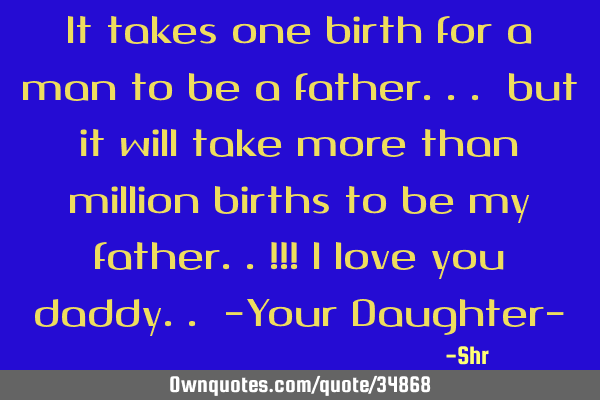 It takes one birth for a man to be a father... but it will take more than million births to be my