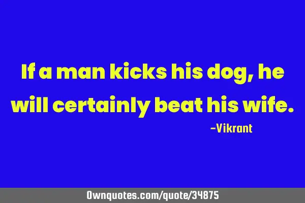 If a man kicks his dog, he will certainly beat his