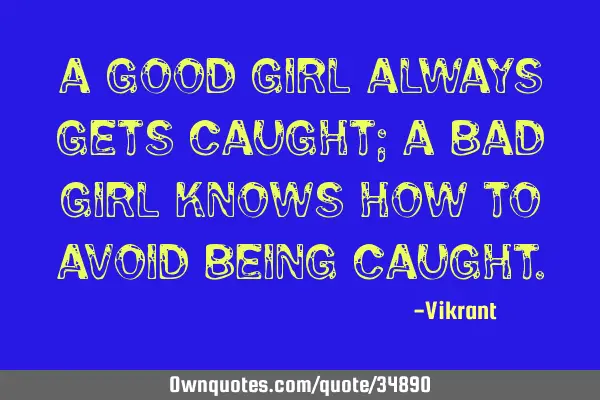 A good girl always gets caught; a bad girl knows how to avoid being