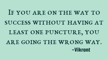 If you are on the way to success without having at least one puncture, you are going the wrong way.