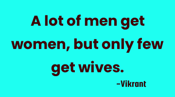A lot of men get women, but only few get wives.