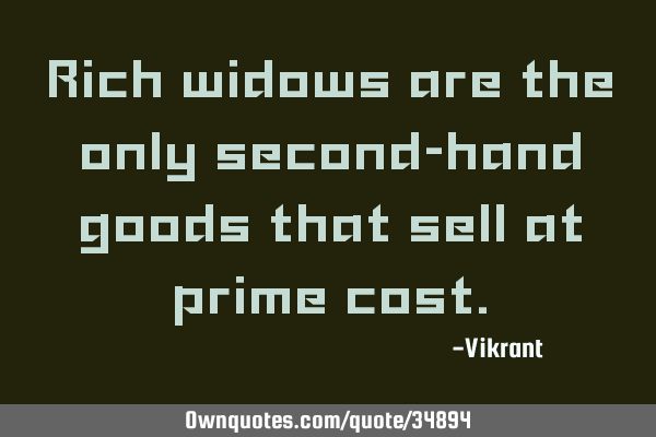 Rich widows are the only second-hand goods that sell at prime