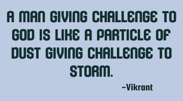 A man giving challenge to God is like a particle of dust giving challenge to Storm.