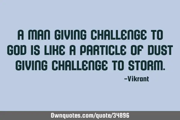 A man giving challenge to God is like a particle of dust giving challenge to S