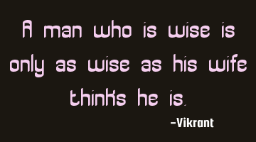 A man who is wise is only as wise as his wife thinks he is.