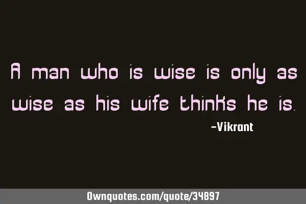 A man who is wise is only as wise as his wife thinks he