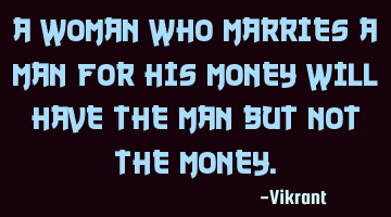 A woman who marries a man for his money will have the man but not the money.