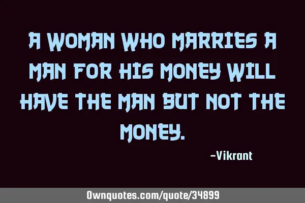 A woman who marries a man for his money will have the man but not the