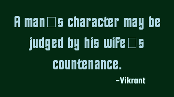 A man’s character may be judged by his wife’s countenance.
