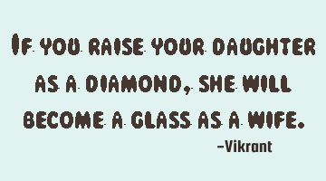 If you raise your daughter as a diamond, she will become a glass as a wife.