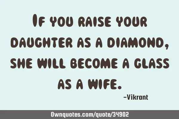 If you raise your daughter as a diamond, she will become a glass as a