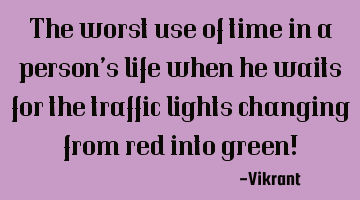 The worst use of time in a person’s life when he waits for the traffic lights changing from red