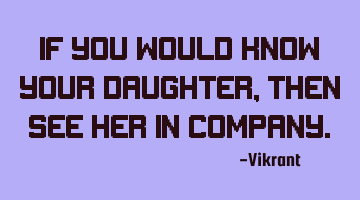 If you would know your daughter, then see her in company.