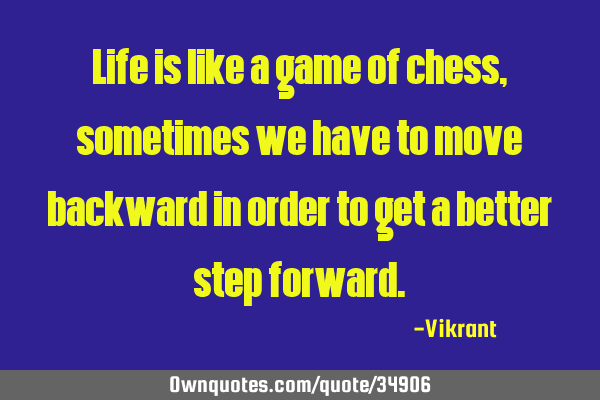 Life is like a game of chess, sometimes we have to move backward in order to get a better step