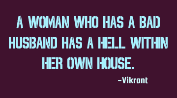 A woman who has a bad husband has a hell within her own house.