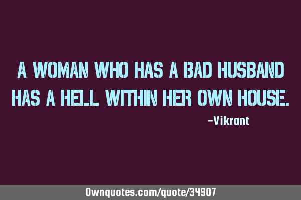 A woman who has a bad husband has a hell within her own