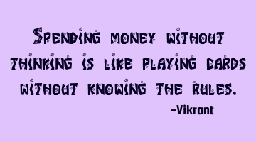 Spending money without thinking is like playing cards without knowing the rules.