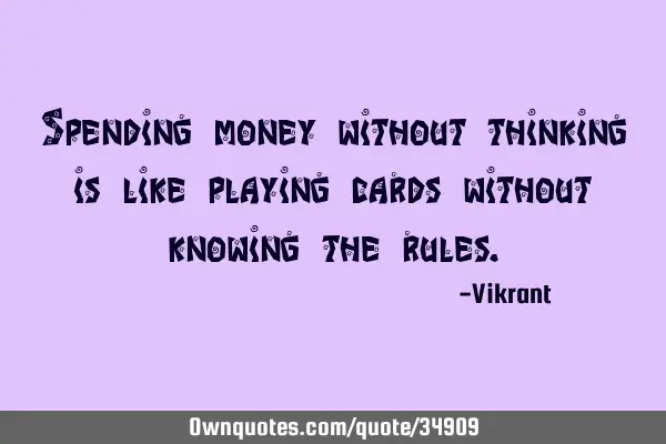 Spending money without thinking is like playing cards without knowing the