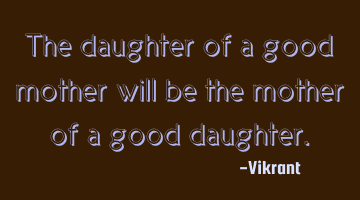 The daughter of a good mother will be the mother of a good daughter.
