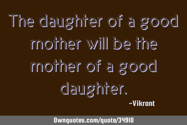 The daughter of a good mother will be the mother of a good