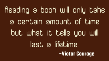 Reading a book will only take a certain amount of time but what it tells you will last a lifetime.