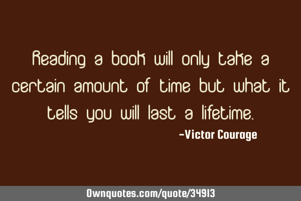 Reading a book will only take a certain amount of time but what it tells you will last a