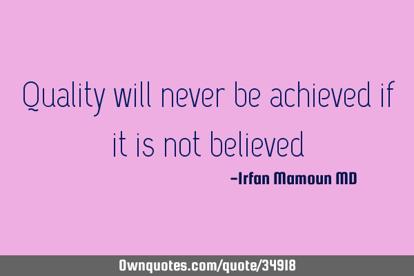 Quality will never be achieved if it is not