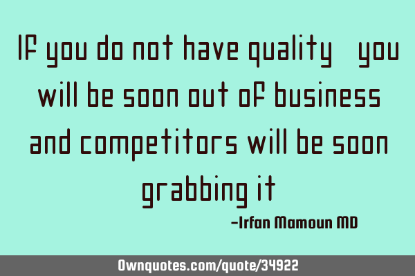 If you do not have quality, you will be soon out of business and competitors will be soon grabbing