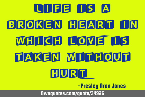Life is a broken heart in which love, is taken without